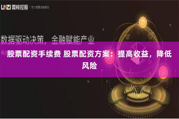 股票配资手续费 股票配资方案：提高收益，降低风险