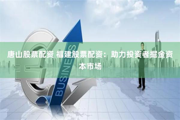 唐山股票配资 福建股票配资：助力投资者掘金资本市场