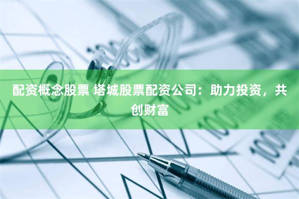 配资概念股票 塔城股票配资公司：助力投资，共创财富