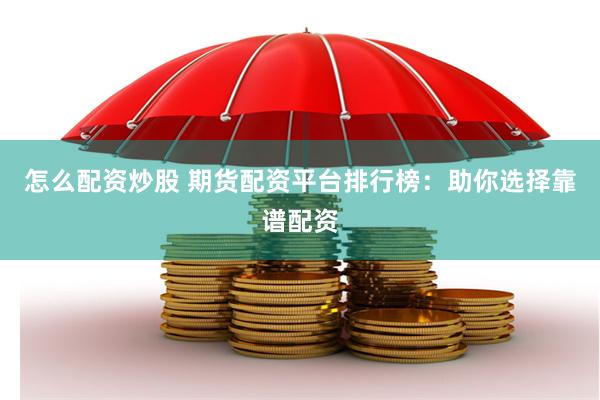 怎么配资炒股 期货配资平台排行榜：助你选择靠谱配资