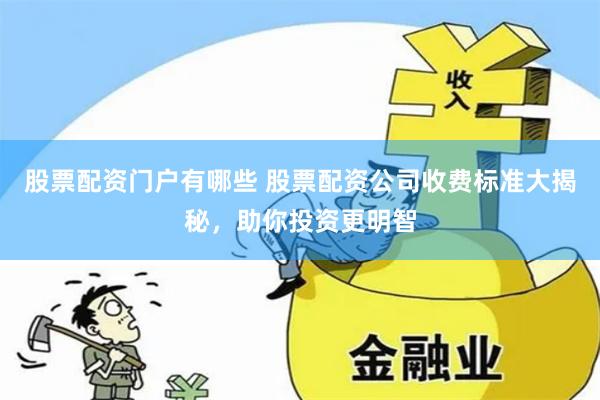 股票配资门户有哪些 股票配资公司收费标准大揭秘，助你投资更明智