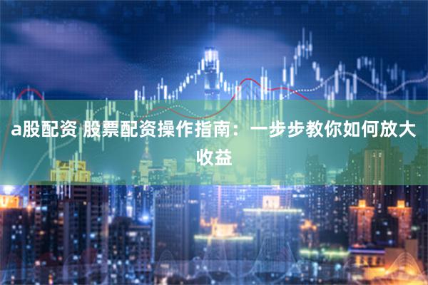 a股配资 股票配资操作指南：一步步教你如何放大收益