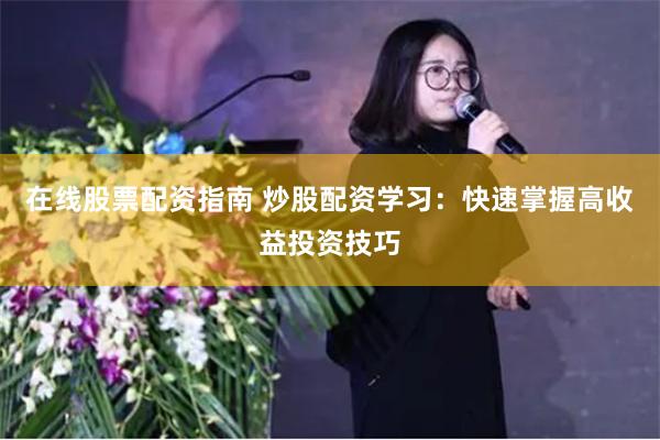 在线股票配资指南 炒股配资学习：快速掌握高收益投资技巧