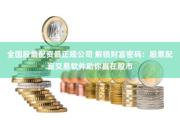 全国股票配资最正规公司 解锁财富密码：股票配资交易软件助你赢在股市