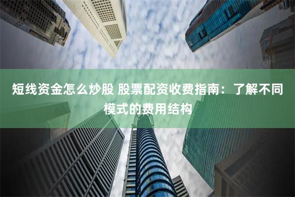短线资金怎么炒股 股票配资收费指南：了解不同模式的费用结构