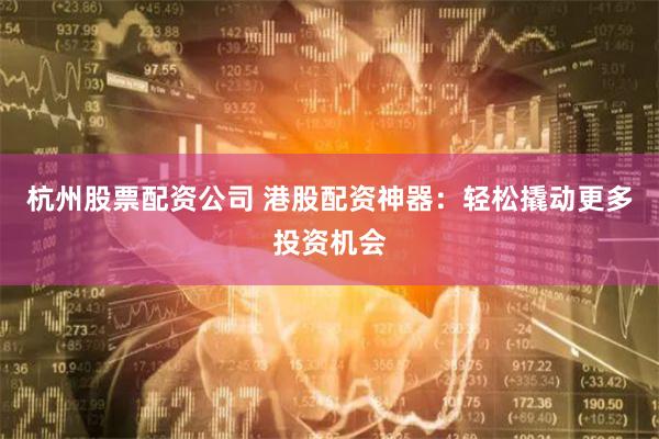 杭州股票配资公司 港股配资神器：轻松撬动更多投资机会