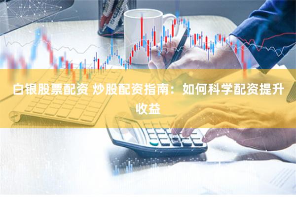 白银股票配资 炒股配资指南：如何科学配资提升收益