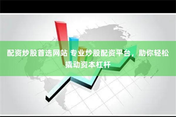 配资炒股首选网站 专业炒股配资平台，助你轻松撬动资本杠杆