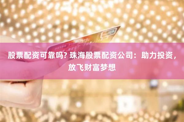 股票配资可靠吗? 珠海股票配资公司：助力投资，放飞财富梦想