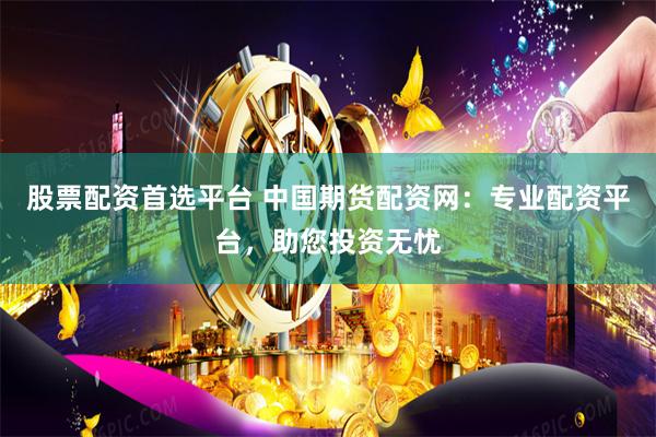 股票配资首选平台 中国期货配资网：专业配资平台，助您投资无忧