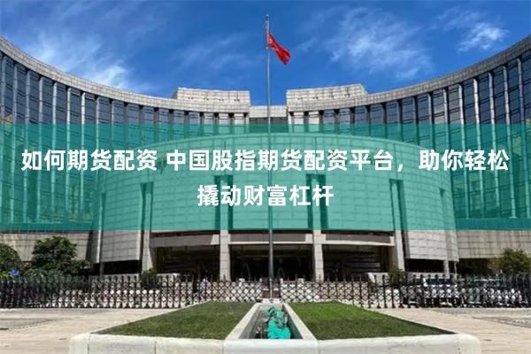 如何期货配资 中国股指期货配资平台，助你轻松撬动财富杠杆