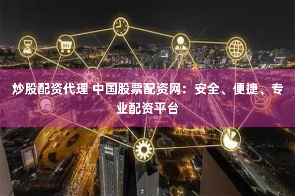 炒股配资代理 中国股票配资网：安全、便捷、专业配资平台