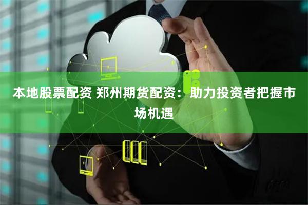 本地股票配资 郑州期货配资：助力投资者把握市场机遇