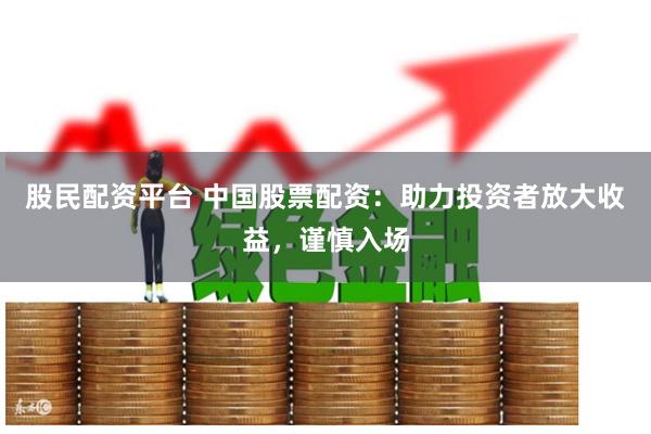 股民配资平台 中国股票配资：助力投资者放大收益，谨慎入场