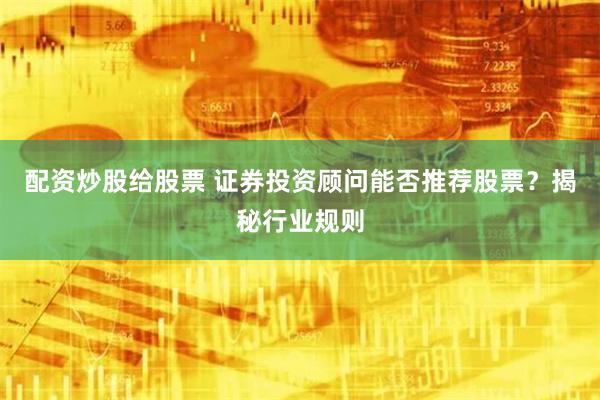 配资炒股给股票 证券投资顾问能否推荐股票？揭秘行业规则