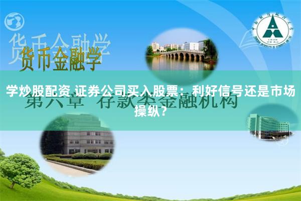 学炒股配资 证券公司买入股票：利好信号还是市场操纵？