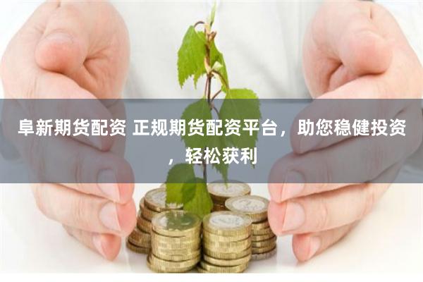 阜新期货配资 正规期货配资平台，助您稳健投资，轻松获利