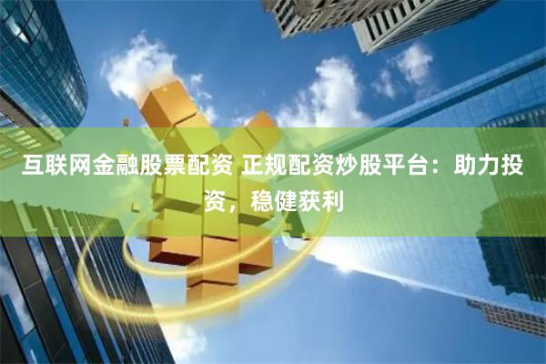 互联网金融股票配资 正规配资炒股平台：助力投资，稳健获利