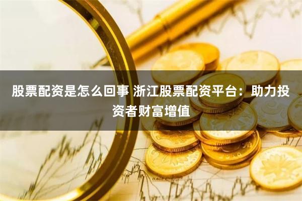 股票配资是怎么回事 浙江股票配资平台：助力投资者财富增值