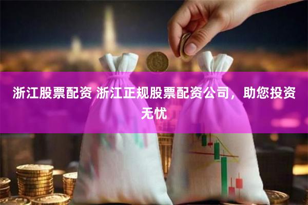 浙江股票配资 浙江正规股票配资公司，助您投资无忧