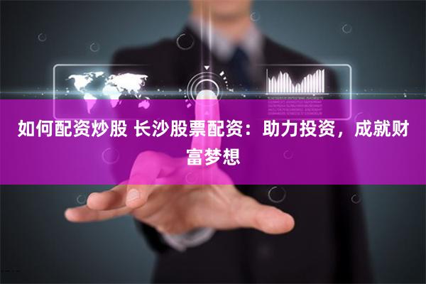 如何配资炒股 长沙股票配资：助力投资，成就财富梦想