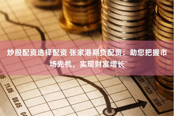 炒股配资选择配资 张家港期货配资：助您把握市场先机，实现财富增长