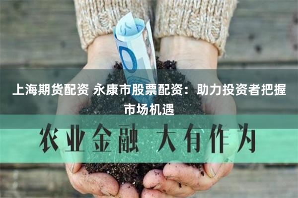 上海期货配资 永康市股票配资：助力投资者把握市场机遇