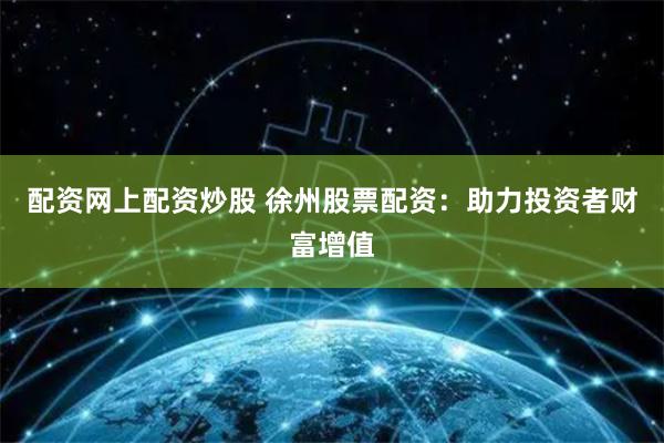 配资网上配资炒股 徐州股票配资：助力投资者财富增值
