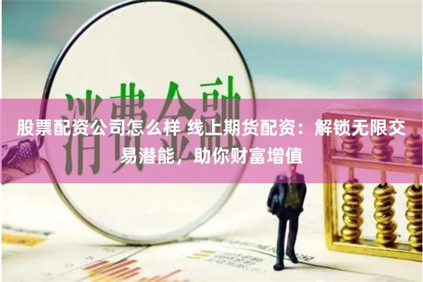 股票配资公司怎么样 线上期货配资：解锁无限交易潜能，助你财富增值