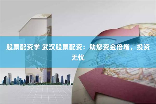 股票配资学 武汉股票配资：助您资金倍增，投资无忧