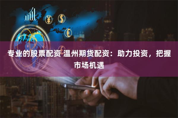 专业的股票配资 温州期货配资：助力投资，把握市场机遇