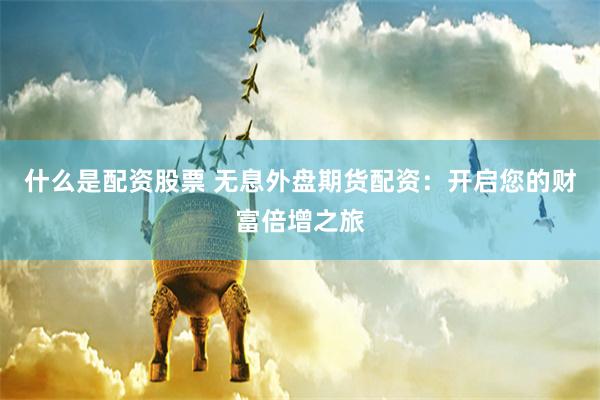 什么是配资股票 无息外盘期货配资：开启您的财富倍增之旅