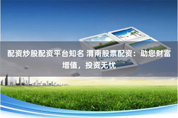 配资炒股配资平台知名 渭南股票配资：助您财富增值，投资无忧