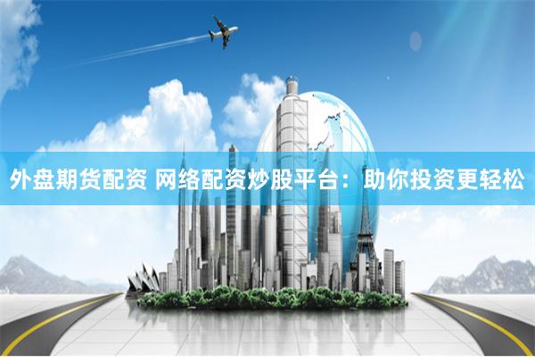 外盘期货配资 网络配资炒股平台：助你投资更轻松