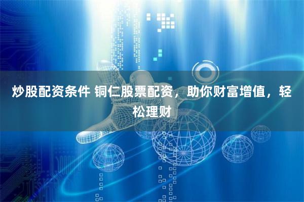 炒股配资条件 铜仁股票配资，助你财富增值，轻松理财