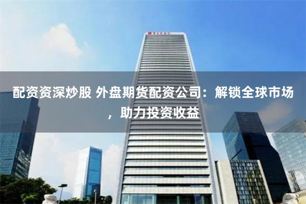 配资资深炒股 外盘期货配资公司：解锁全球市场，助力投资收益