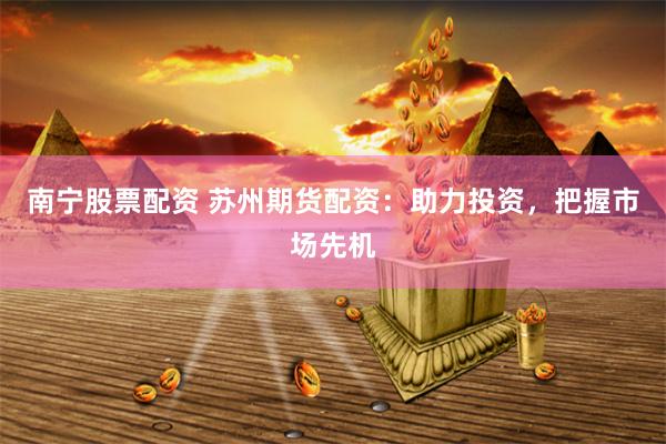 南宁股票配资 苏州期货配资：助力投资，把握市场先机