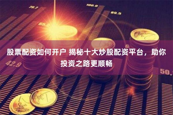 股票配资如何开户 揭秘十大炒股配资平台，助你投资之路更顺畅