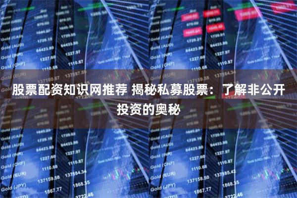 股票配资知识网推荐 揭秘私募股票：了解非公开投资的奥秘