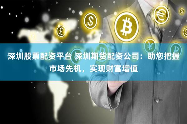 深圳股票配资平台 深圳期货配资公司：助您把握市场先机，实现财富增值