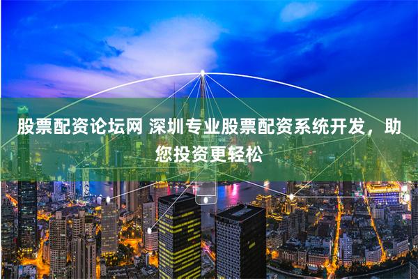 股票配资论坛网 深圳专业股票配资系统开发，助您投资更轻松