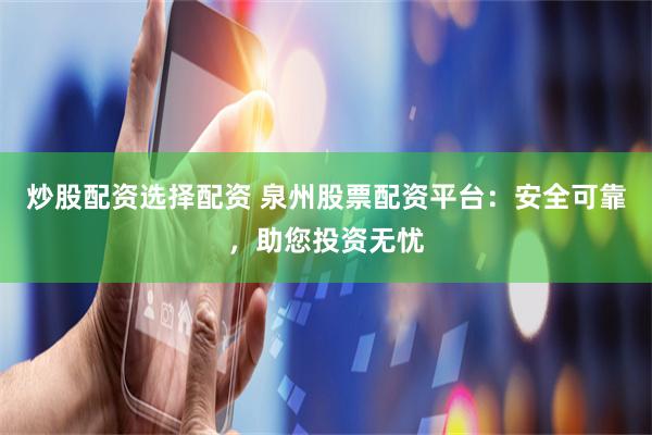 炒股配资选择配资 泉州股票配资平台：安全可靠，助您投资无忧