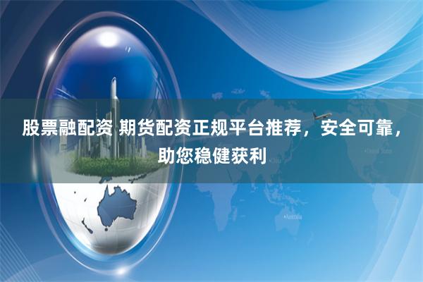 股票融配资 期货配资正规平台推荐，安全可靠，助您稳健获利