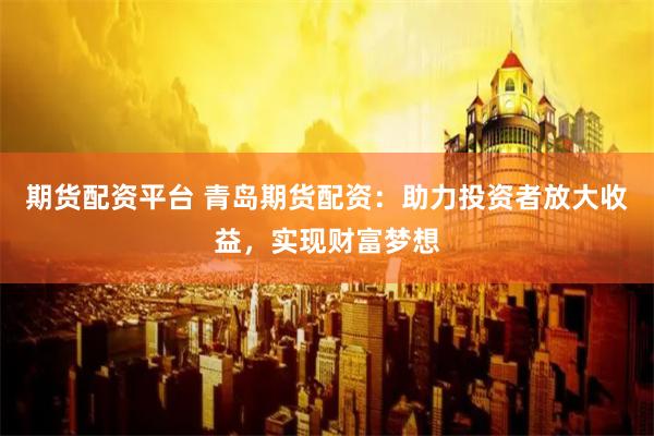 期货配资平台 青岛期货配资：助力投资者放大收益，实现财富梦想