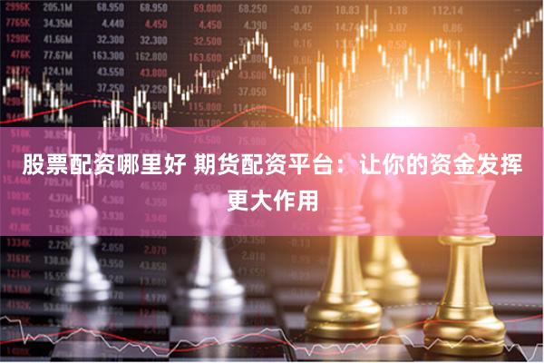 股票配资哪里好 期货配资平台：让你的资金发挥更大作用