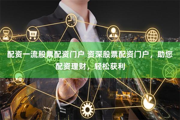 配资一流股票配资门户 资深股票配资门户，助您配资理财，轻松获利