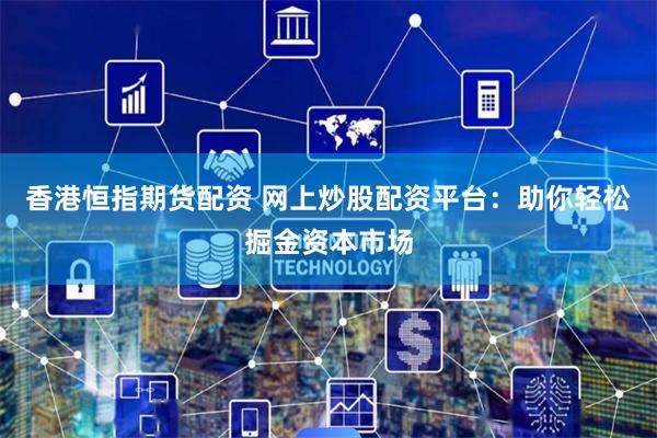 香港恒指期货配资 网上炒股配资平台：助你轻松掘金资本市场