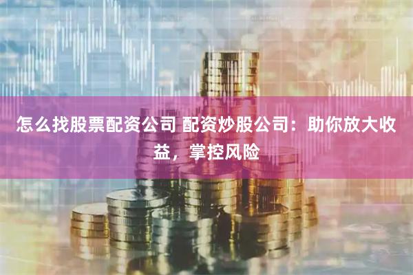 怎么找股票配资公司 配资炒股公司：助你放大收益，掌控风险