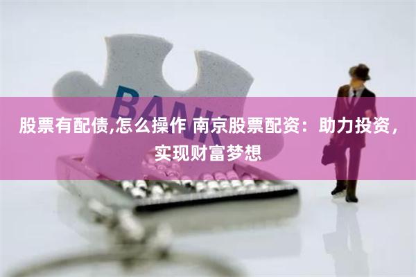 股票有配债,怎么操作 南京股票配资：助力投资，实现财富梦想