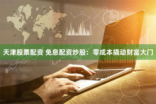 天津股票配资 免息配资炒股：零成本撬动财富大门